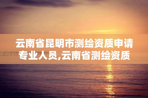 云南省昆明市測繪資質申請專業人員,云南省測繪資質證書延期公告