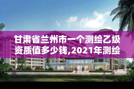 甘肅省蘭州市一個測繪乙級資質值多少錢,2021年測繪乙級資質