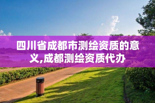 四川省成都市測繪資質的意義,成都測繪資質代辦