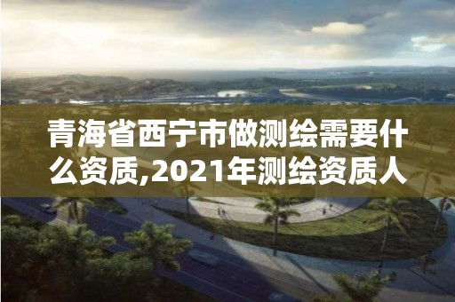 青海省西寧市做測繪需要什么資質(zhì),2021年測繪資質(zhì)人員要求