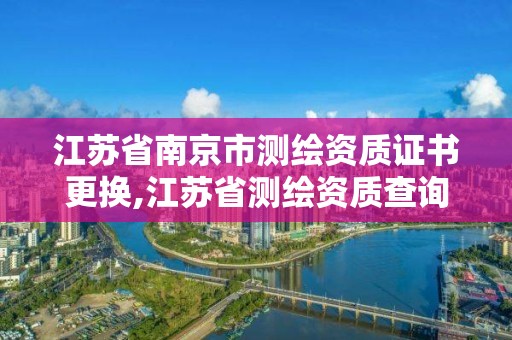 江蘇省南京市測繪資質證書更換,江蘇省測繪資質查詢。