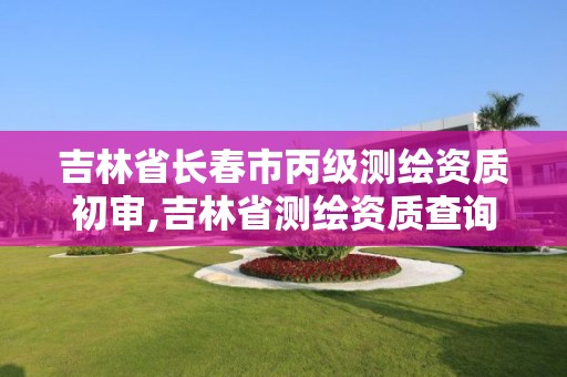 吉林省長春市丙級測繪資質初審,吉林省測繪資質查詢