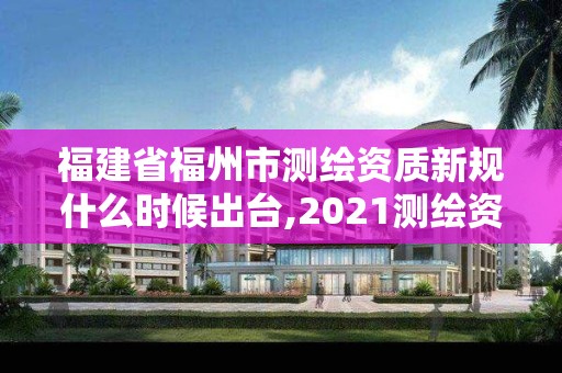 福建省福州市測繪資質新規什么時候出臺,2021測繪資質延期公告福建省