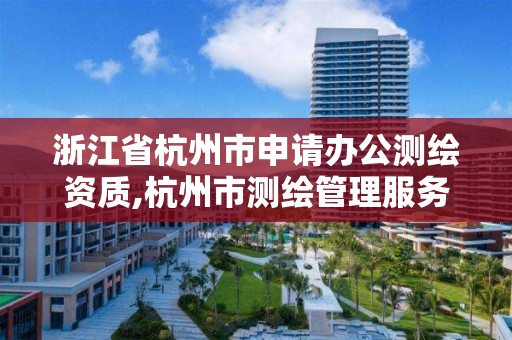 浙江省杭州市申請辦公測繪資質(zhì),杭州市測繪管理服務(wù)平臺