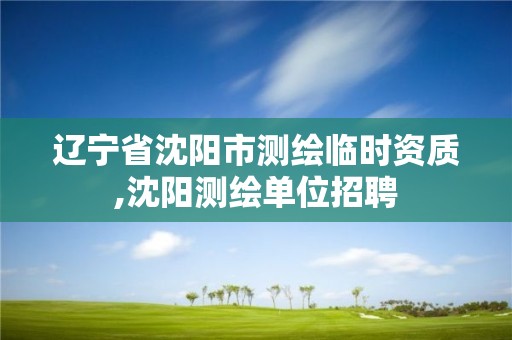 遼寧省沈陽市測繪臨時資質,沈陽測繪單位招聘