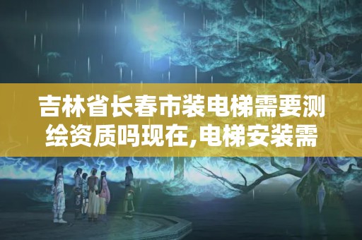 吉林省長春市裝電梯需要測繪資質嗎現在,電梯安裝需要資質證書。