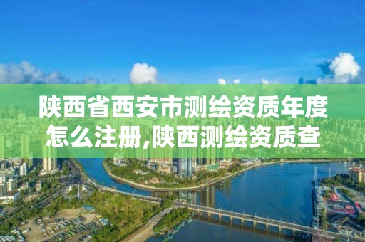 陜西省西安市測繪資質年度怎么注冊,陜西測繪資質查詢