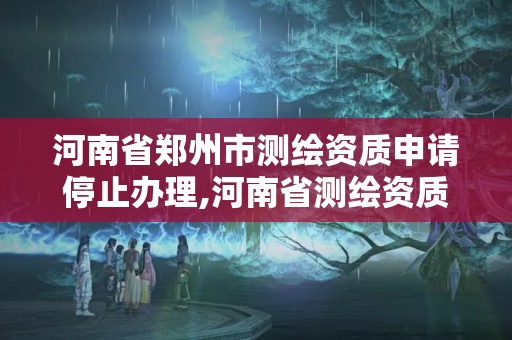 河南省鄭州市測繪資質(zhì)申請停止辦理,河南省測繪資質(zhì)延期公告