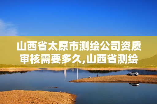 山西省太原市測繪公司資質審核需要多久,山西省測繪資質申請。