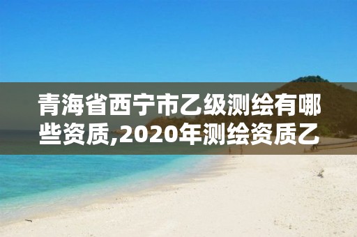 青海省西寧市乙級測繪有哪些資質(zhì),2020年測繪資質(zhì)乙級需要什么條件