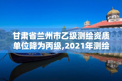 甘肅省蘭州市乙級測繪資質單位降為丙級,2021年測繪資質專業(yè)標準。