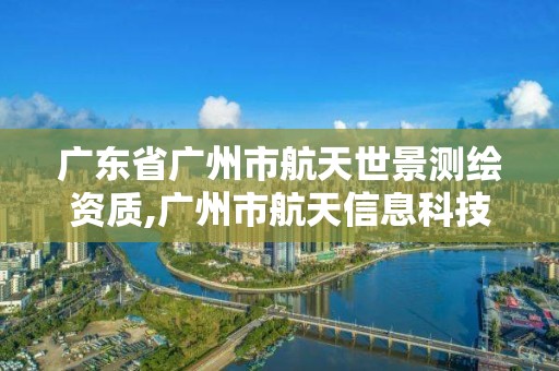 廣東省廣州市航天世景測繪資質(zhì),廣州市航天信息科技有限公司