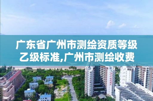 廣東省廣州市測繪資質等級乙級標準,廣州市測繪收費標準。