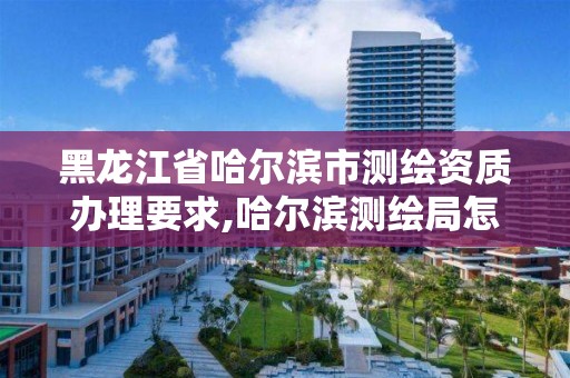 黑龍江省哈爾濱市測繪資質辦理要求,哈爾濱測繪局怎么樣