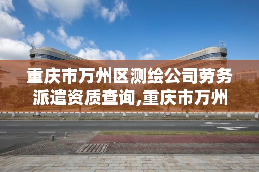 重慶市萬州區測繪公司勞務派遣資質查詢,重慶市萬州區測繪公司勞務派遣資質查詢電話