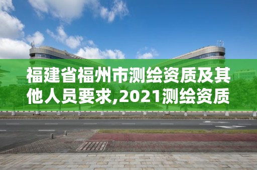 福建省福州市測繪資質及其他人員要求,2021測繪資質延期公告福建省