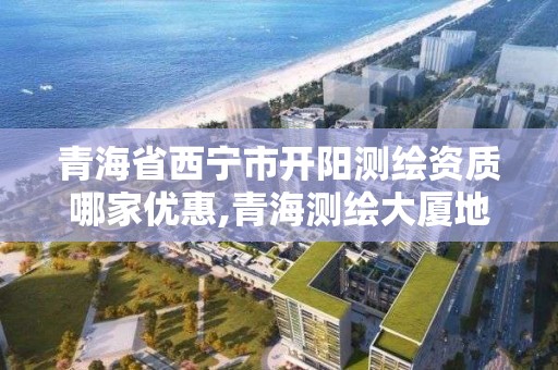 青海省西寧市開陽測繪資質(zhì)哪家優(yōu)惠,青海測繪大廈地址