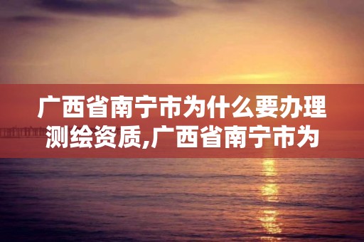 廣西省南寧市為什么要辦理測繪資質,廣西省南寧市為什么要辦理測繪資質登記。