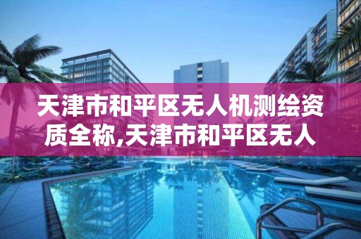 天津市和平區無人機測繪資質全稱,天津市和平區無人機測繪資質全稱是什么