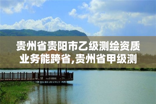 貴州省貴陽市乙級測繪資質業(yè)務能跨省,貴州省甲級測繪單位