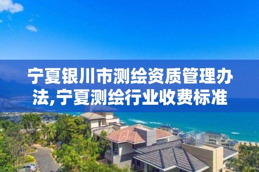 寧夏銀川市測繪資質管理辦法,寧夏測繪行業收費標準