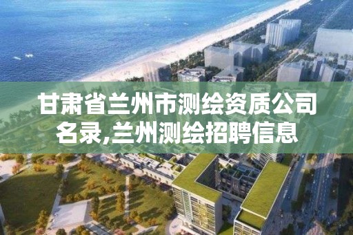 甘肅省蘭州市測繪資質公司名錄,蘭州測繪招聘信息