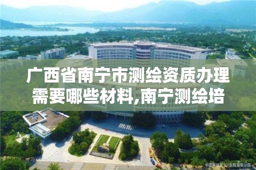 廣西省南寧市測繪資質辦理需要哪些材料,南寧測繪培訓機構