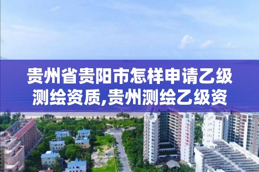 貴州省貴陽市怎樣申請乙級測繪資質,貴州測繪乙級資質單位