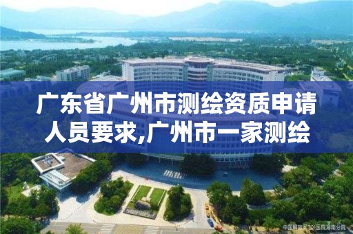 廣東省廣州市測繪資質申請人員要求,廣州市一家測繪資質單位。