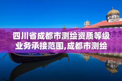 四川省成都市測繪資質等級業務承接范圍,成都市測繪管理辦法。