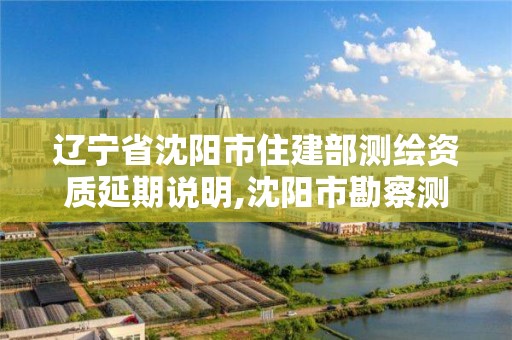 遼寧省沈陽市住建部測繪資質(zhì)延期說明,沈陽市勘察測繪