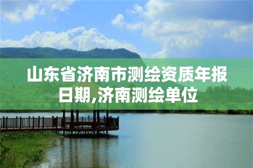 山東省濟南市測繪資質年報日期,濟南測繪單位