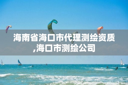 海南省海口市代理測(cè)繪資質(zhì),海口市測(cè)繪公司