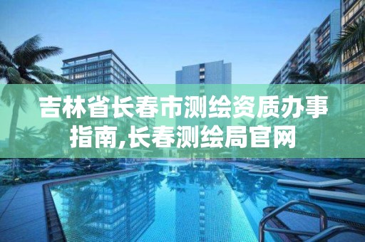 吉林省長春市測繪資質辦事指南,長春測繪局官網