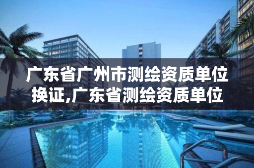 廣東省廣州市測繪資質單位換證,廣東省測繪資質單位名單