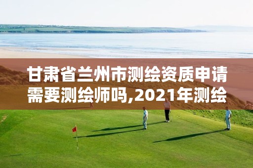 甘肅省蘭州市測繪資質申請需要測繪師嗎,2021年測繪資質申報條件