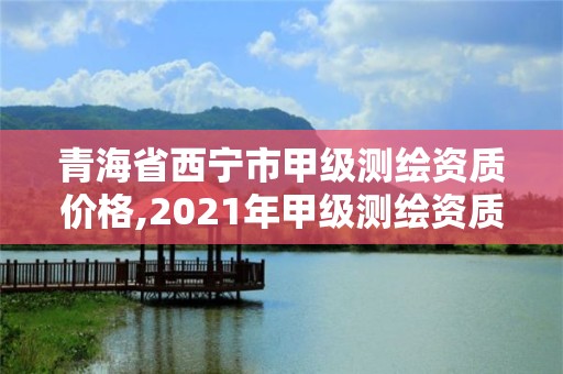 青海省西寧市甲級測繪資質價格,2021年甲級測繪資質