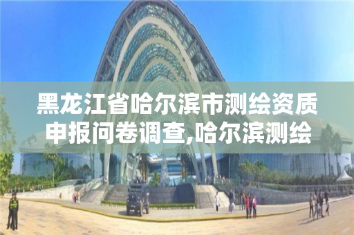 黑龍江省哈爾濱市測(cè)繪資質(zhì)申報(bào)問卷調(diào)查,哈爾濱測(cè)繪招聘信息。