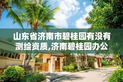 山東省濟南市碧桂園有沒有測繪資質(zhì),濟南碧桂園辦公地址。