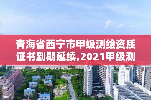 青海省西寧市甲級(jí)測(cè)繪資質(zhì)證書到期延續(xù),2021甲級(jí)測(cè)繪資質(zhì)延期公告。