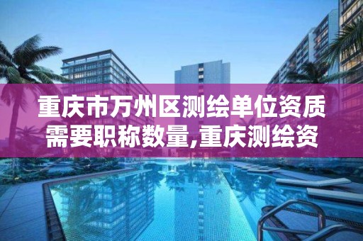 重慶市萬州區測繪單位資質需要職稱數量,重慶測繪資質乙級申報條件。