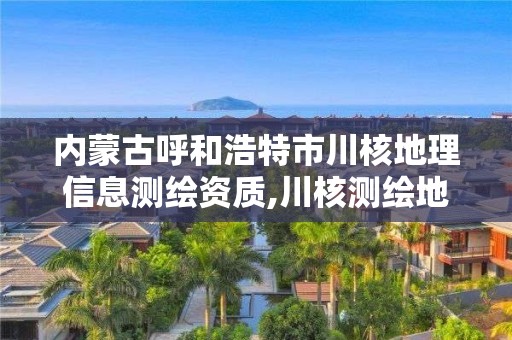 內蒙古呼和浩特市川核地理信息測繪資質,川核測繪地理信息有限公司是國企嗎。