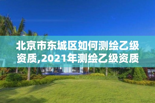 北京市東城區如何測繪乙級資質,2021年測繪乙級資質申報制度。