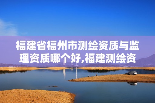 福建省福州市測繪資質(zhì)與監(jiān)理資質(zhì)哪個(gè)好,福建測繪資質(zhì)公司