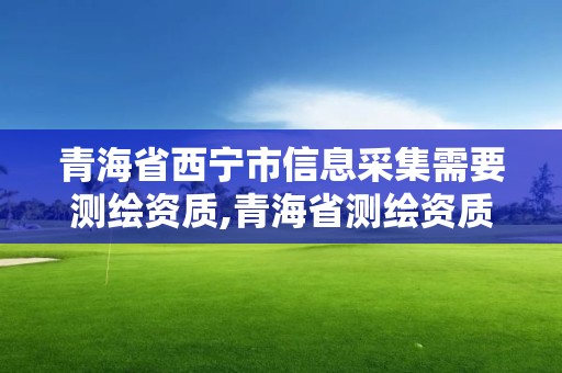 青海省西寧市信息采集需要測(cè)繪資質(zhì),青海省測(cè)繪資質(zhì)延期公告