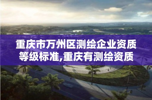 重慶市萬州區測繪企業資質等級標準,重慶有測繪資質測繪公司大全。