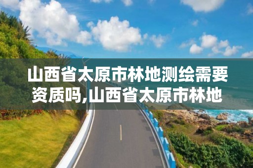 山西省太原市林地測繪需要資質嗎,山西省太原市林地測繪需要資質嗎現在