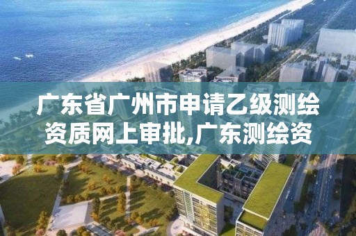 廣東省廣州市申請乙級測繪資質網上審批,廣東測繪資質查詢