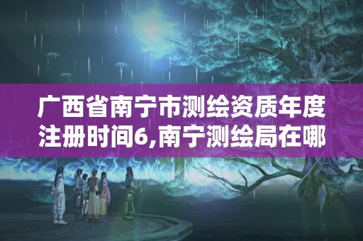 廣西省南寧市測繪資質(zhì)年度注冊(cè)時(shí)間6,南寧測繪局在哪。