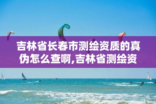 吉林省長春市測繪資質的真?zhèn)卧趺床榘?吉林省測繪資質延期。